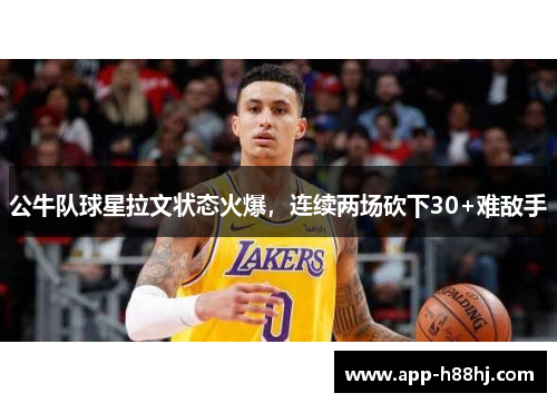 公牛队球星拉文状态火爆，连续两场砍下30+难敌手